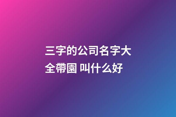 三字的公司名字大全帶園 叫什么好-第1張-公司起名-玄機派